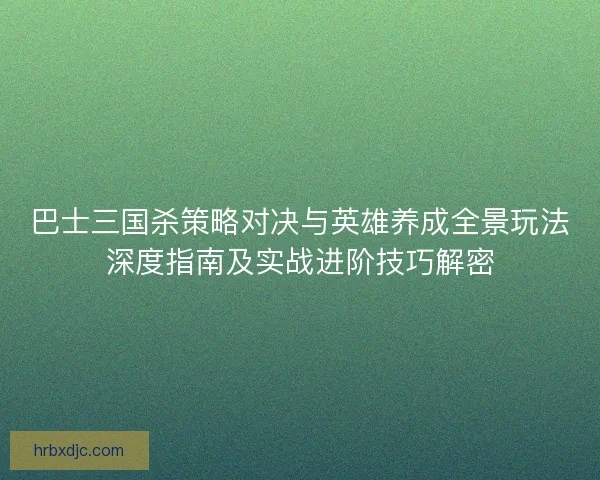 巴士三国杀策略对决与英雄养成全景玩法深度指南及实战进阶技巧解密
