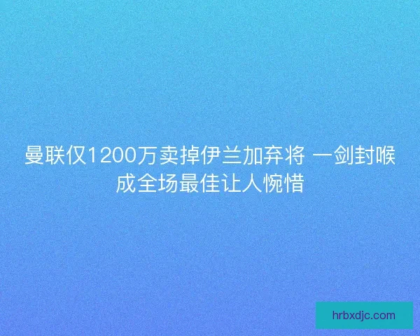曼联仅1200万卖掉伊兰加弃将 一剑封喉成全场最佳让人惋惜