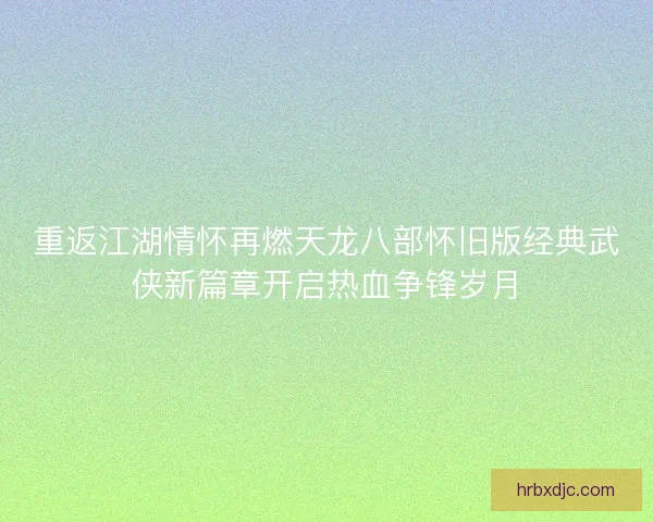 重返江湖情怀再燃天龙八部怀旧版经典武侠新篇章开启热血争锋岁月