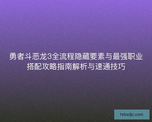 勇者斗恶龙3全流程隐藏要素与最强职业搭配攻略指南解析与速通技巧